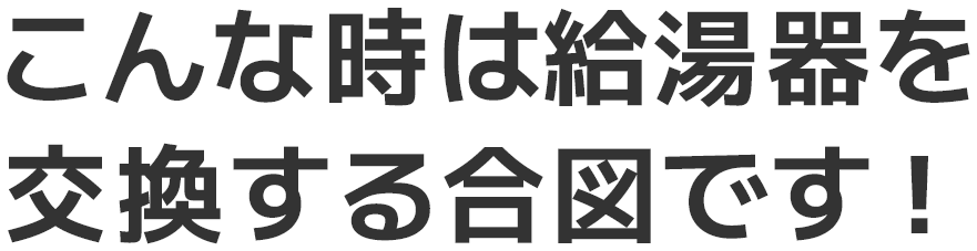 こんな時は給湯器を交換する合図です！