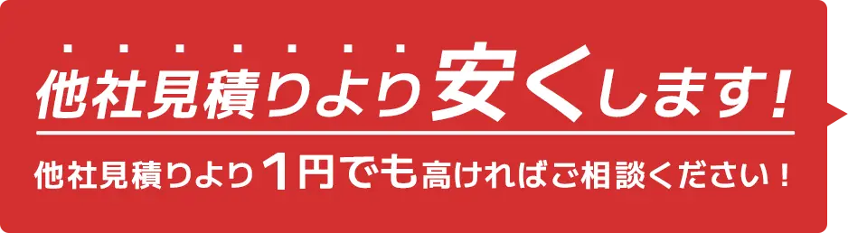 他社見積りより安くします。他社見積りより1円でも高ければご相談ください。